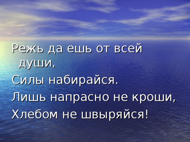 Режь да ешь от всей души, Силы набирайся. Лишь напрасно не кроши, Хлебом не швыряйся! 