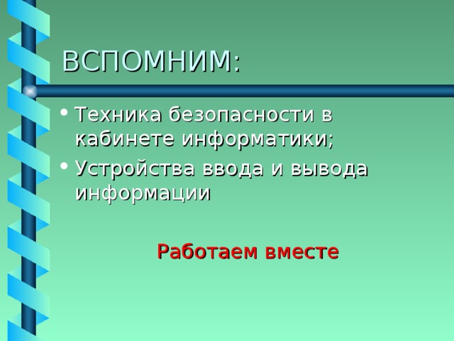 ВСПОМНИМ: Техника безопасности в кабинете информатики; Устройства ввода и вывода информации  Работаем вместе 