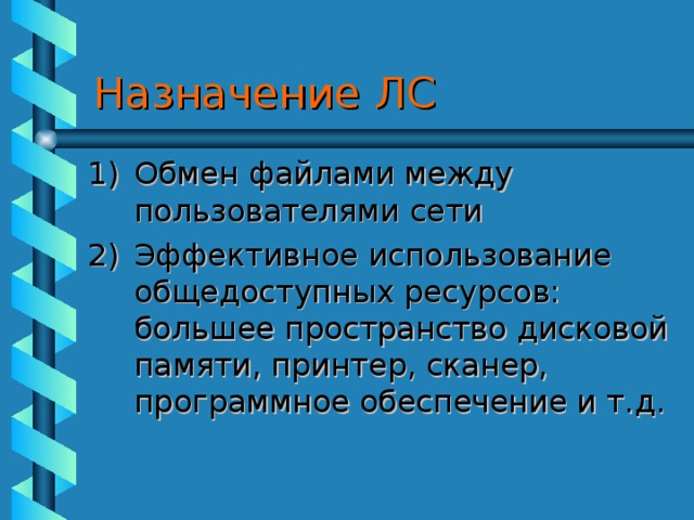 Назначение ЛС Обмен файлами между пользователями сети Эффективное использование общедоступных ресурсов: большее пространство дисковой памяти, принтер, сканер, программное обеспечение и т.д.  