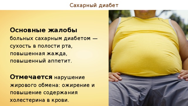 Сахарный диабет Основные жалобы больных сахарным диабетом — сухость в полости рта, повышенная жажда, повышенный аппетит. Отмечается нарушение жирового обмена: ожирение и повышение содержания холестерина в крови. 