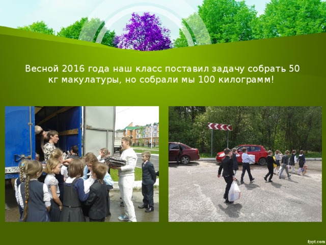 Весной 2016 года наш класс поставил задачу собрать 50 кг макулатуры, но собрали мы 100 килограмм! 