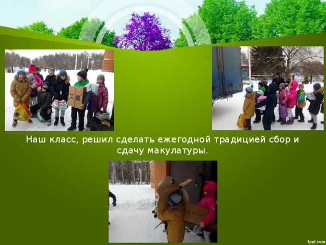 Наш класс, решил сделать ежегодной традицией сбор и сдачу макулатуры. 