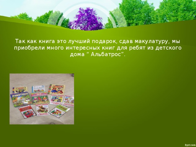 Так как книга это лучший подарок, сдав макулатуру, мы приобрели много интересных книг для ребят из детского дома “ Альбатрос”. 