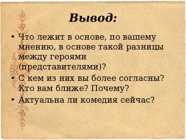 Вывод: Что лежит в основе, по вашему мнению, в основе такой разницы между героями (представителями)? С кем из них вы более согласны? Кто вам ближе? Почему? Актуальна ли комедия сейчас? 