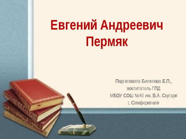 Евгений Андреевич Пермяк Подготовила Билялова Е.П., воспитатель ГПД МБОУ СОШ №40 им. В.А. Скугаря г. Симферополя 