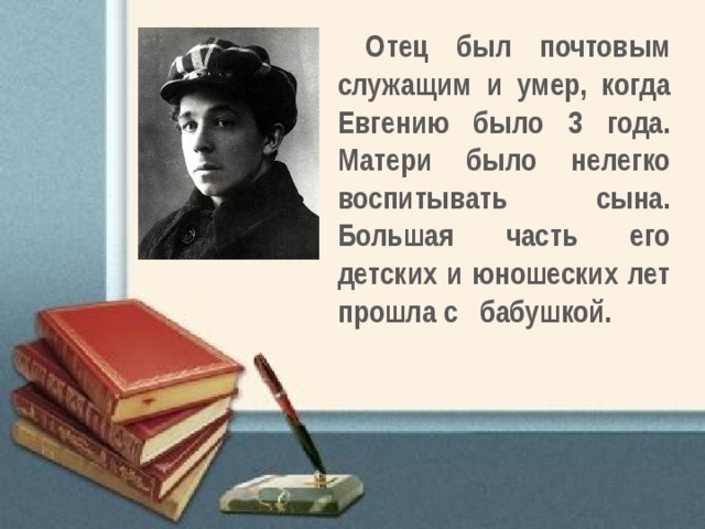 Отец был почтовым служащим и умер, когда Евгению было 3 года. Матери было нелегко воспитывать сына. Большая часть его детских и юношеских лет прошла с бабушкой. 