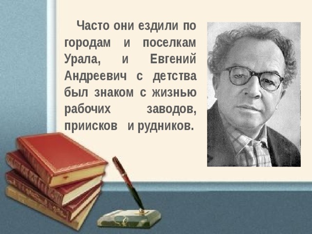 Часто они ездили по городам и поселкам Урала, и Евгений Андреевич с детства был  знаком с жизнью рабочих заводов, приисков и рудников. 