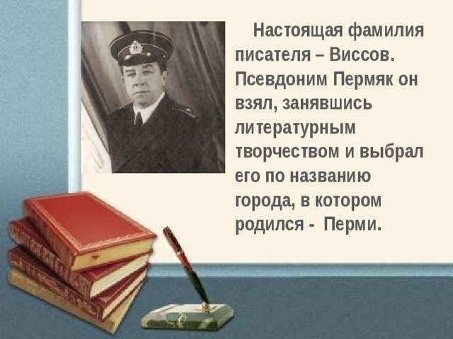 Настоящая фамилия писателя – Виссов. Псевдоним Пермяк он взял, занявшись литературным творчеством и выбрал его по названию города, в котором родился - Перми. 