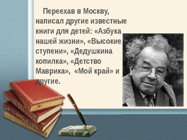 Переехав в Москву, написал другие известные книги для детей: «Азбука нашей жизни», «Высокие ступени», «Дедушкина копилка», «Детство Маврика», «Мой край» и д ругие. 