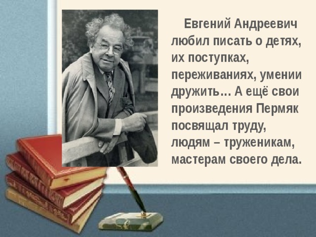 Евгений Андреевич любил писать о детях, их поступках, переживаниях, умении дружить… А ещё свои произведения Пермяк посвящал труду, людям – труженикам, мастерам своего дела. 