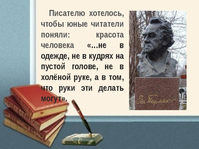 Писателю хотелось, чтобы юные читатели поняли: красота человека «…не в одежде, не в кудрях на пустой голове, не в холёной руке, а в том, что руки эти делать могут». 