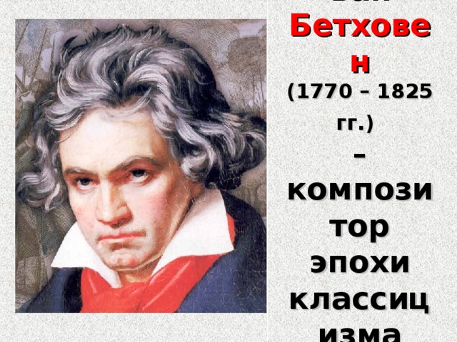 Людвиг ван Бетховен  (1770 – 1825 гг.)   – композитор эпохи классицизма 