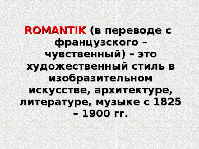 ROMANTIK  (в переводе с французского – чувственный) –  это художественный стиль в изобразительном искусстве, архитектуре, литературе, музыке с 1825 – 1900 гг. 