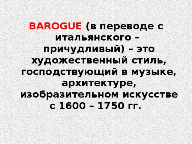 BAROGUE  (в переводе с итальянского – причудливый) – это художественный стиль, господствующий в музыке, архитектуре, изобразительном искусстве с 1600 – 1750 гг. 