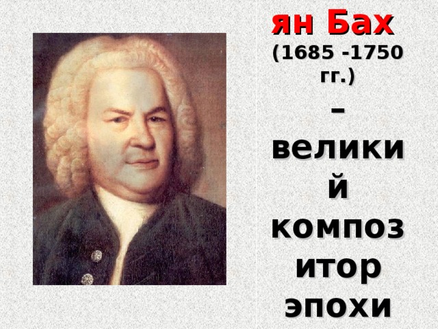 Иоганн Себастьян Бах   (1685 -1750 гг.)  – великий композитор эпохи барокко 