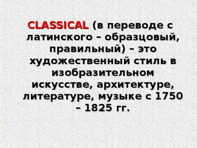 CLASSICAL (в переводе с латинского – образцовый, правильный) – это художественный стиль в изобразительном искусстве, архитектуре, литературе, музыке с 1750 – 1825 гг.  