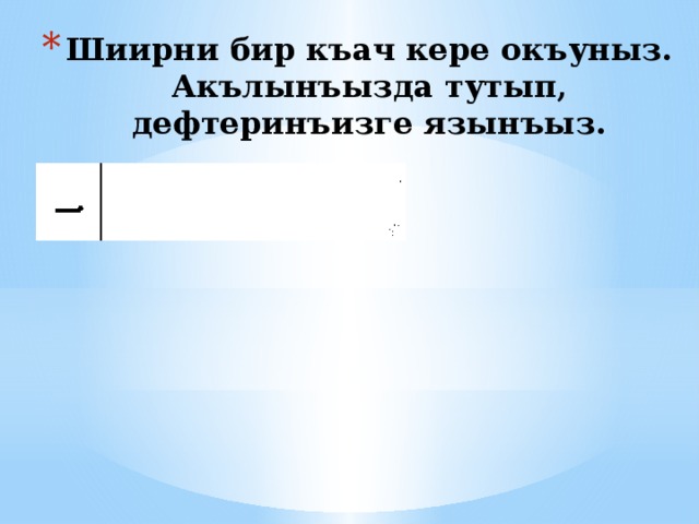 Шиирни бир къач кере окъуныз. Акълынъызда тутып, дефтеринъизге язынъыз. 