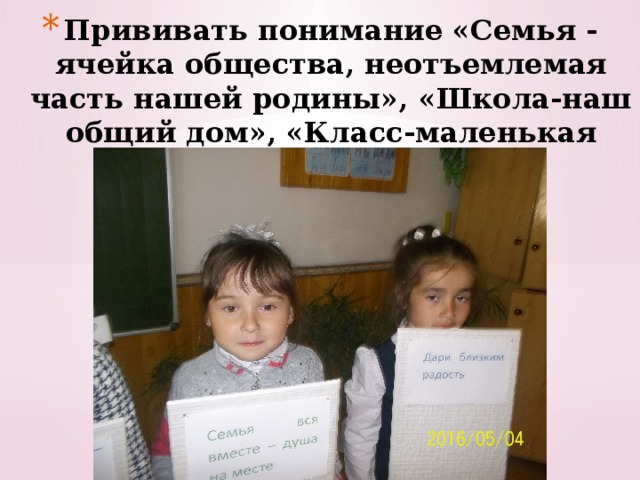 Прививать понимание «Семья - ячейка общества, неотъемлемая часть нашей родины», «Школа-наш общий дом», «Класс-маленькая семья». 