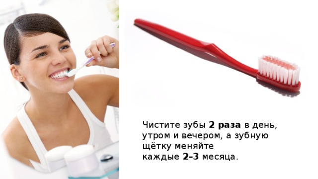 Чистите зубы 2 раза в день, утром и вечером, а зубную щётку меняйте каждые 2–3 месяца. 