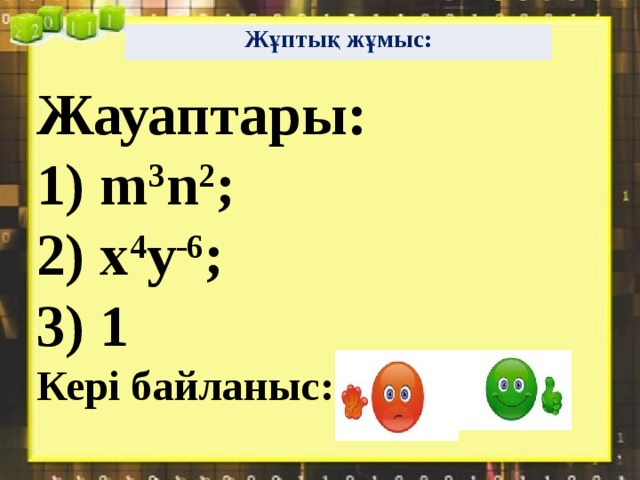 Жұптық жұмыс: Жауаптары:  1) m 3 n 2 ;  2) x 4 y -6 ;  3) 1  Кері байланыс:    