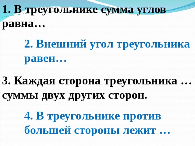 1. В треугольнике сумма углов равна… 2. Внешний угол треугольника равен… 3. Каждая сторона треугольника … суммы двух других сторон. 4. В треугольнике против большей стороны лежит …