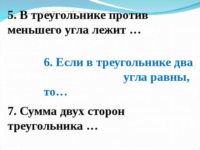5. В треугольнике против меньшего угла лежит … 6. Если в треугольнике два угла равны, то… 7. Сумма двух сторон треугольника …