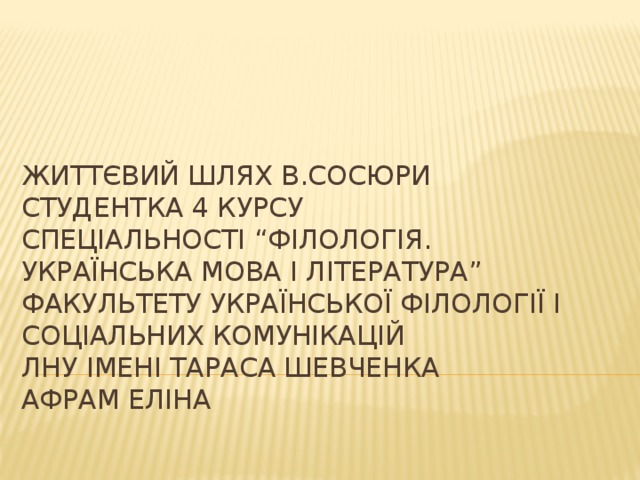 Життєвий шлях В.Сосюри  студентка 4 курсу  спеціальності “Філологія. Українська мова і література”  факультету української філології і соціальних комунікацій  ЛНУ імені тараса Шевченка  Афрам Еліна   