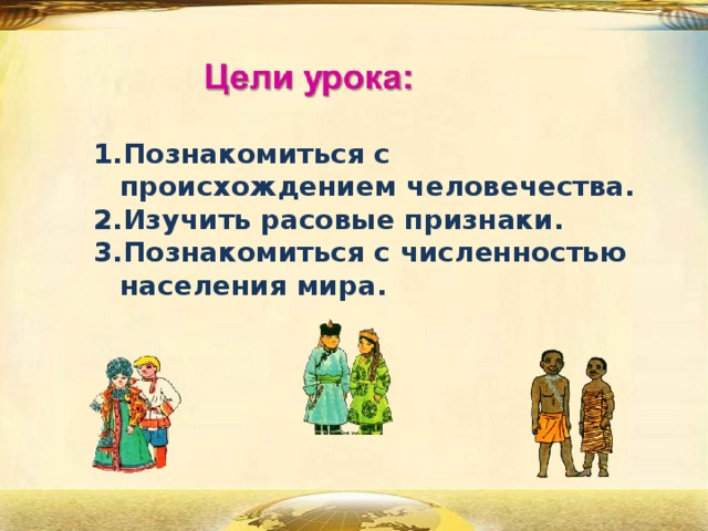 Познакомиться с происхождением человечества. Изучить расовые признаки. Познакомиться с численностью населения мира. 
