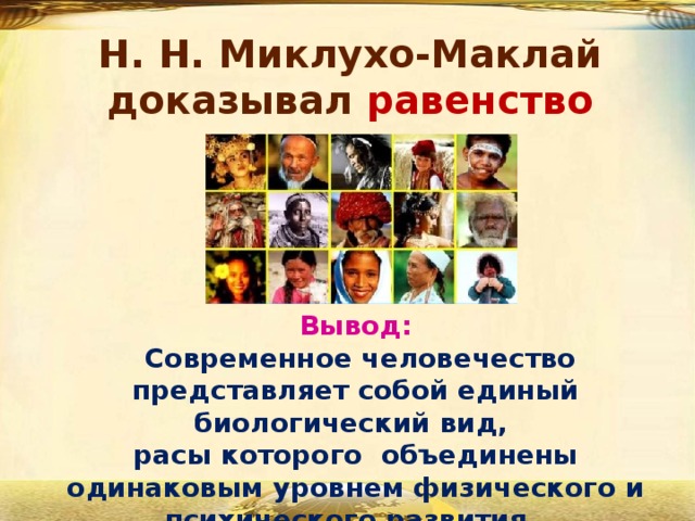 Н. Н. Миклухо-Маклай доказывал равенство рас Вывод:  Современное человечество представляет собой единый биологический вид, расы которого объединены одинаковым уровнем физического и психического развития. 