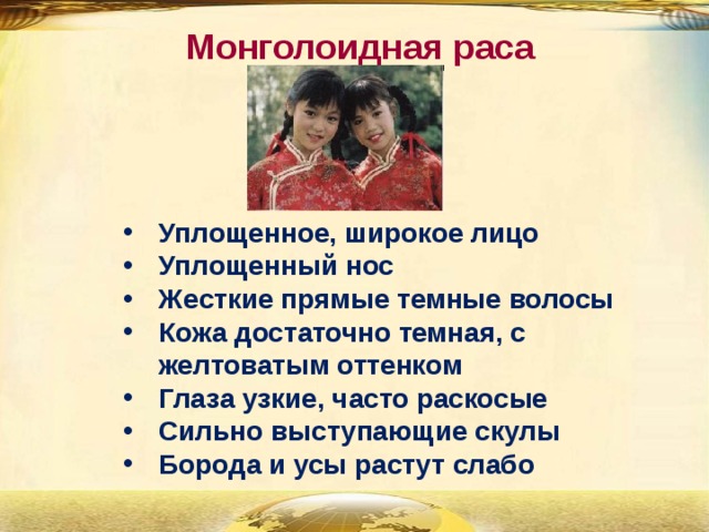 Монголоидная раса Уплощенное, широкое лицо Уплощенный нос Жесткие прямые темные волосы Кожа достаточно темная, с желтоватым оттенком Глаза узкие, часто раскосые Сильно выступающие скулы Борода и усы растут слабо 