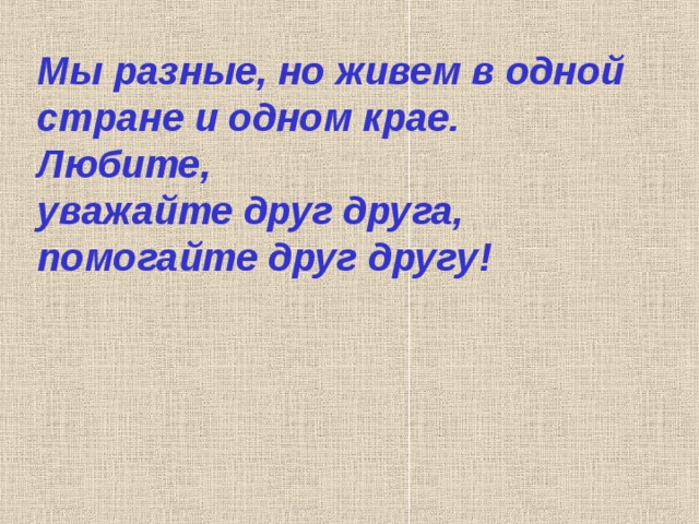 Мы разные, но живем в одной стране и одном крае. Любите, уважайте друг друга, помогайте друг другу! 