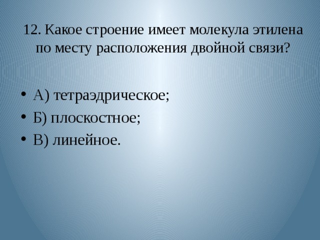 12.  Какое строение имеет молекула этилена по месту расположения двойной связи? А) тетраэдрическое; Б) плоскостное; В) линейное. 