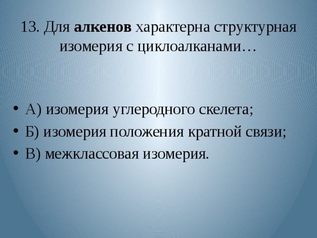 13. Для алкенов характерна структурная изомерия с циклоалканами…   А) изомерия углеродного скелета; Б) изомерия положения кратной связи; В) межклассовая изомерия. 