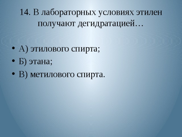 14. В лабораторных условиях этилен получают дегидратацией… А) этилового спирта; Б) этана; В) метилового спирта. 