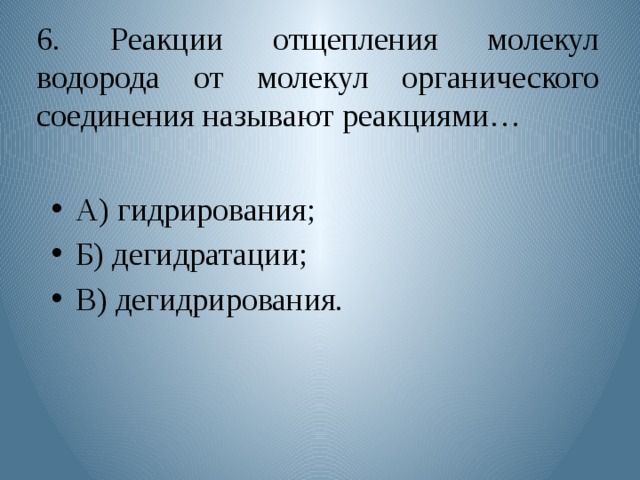 6. Реакции отщепления молекул водорода от молекул органического соединения называют реакциями… А) гидрирования; Б) дегидратации; В) дегидрирования. 