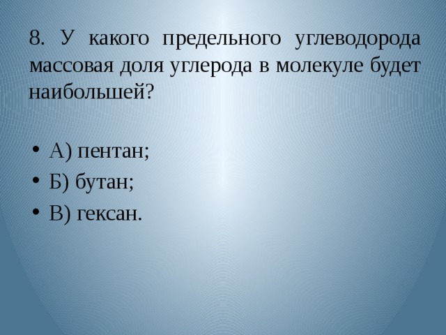 8. У какого предельного углеводорода массовая доля углерода в молекуле будет наибольшей? А) пентан; Б) бутан; В) гексан. 