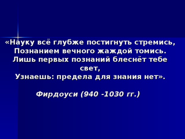 «Науку всё глубже постигнуть стремись,  Познанием вечного жаждой томись.  Лишь первых познаний блеснёт тебе свет,  Узнаешь: предела для знания нет».   Фирдоуси  (940 -1030 гг.)  