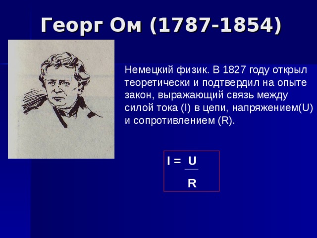 Немецкий физик. В 1827 году открыл теоретически и подтвердил на опыте закон, выражающий связь между силой тока ( I) в цепи, напряжением( U) и сопротивлением ( R). I = U  R 