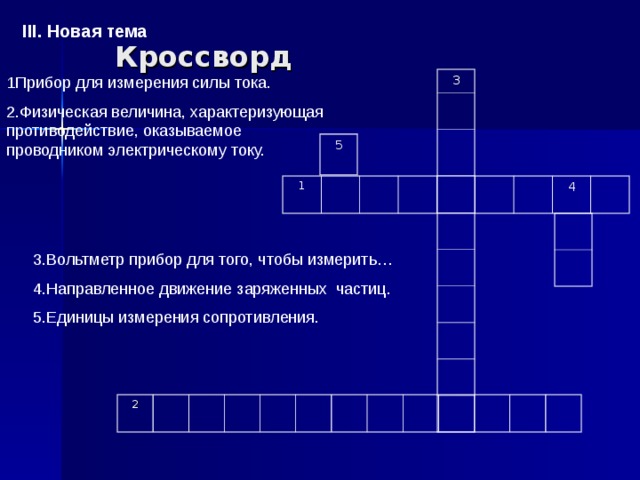 III. Новая тема Кроссворд 1Прибор для измерения силы тока. 2.Физическая величина, характеризующая противодействие, оказываемое проводником электрическому току. 3 5 1 4 3.Вольтметр прибор для того, чтобы измерить… 4.Направленное движение заряженных частиц. 5.Единицы измерения сопротивления. 2 