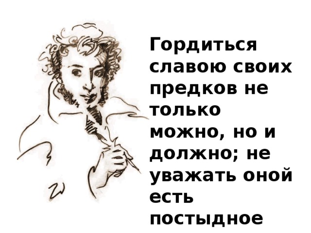 Гордиться славою своих предков не только можно, но и должно; не уважать оной есть постыдное малодушие.   Александр Пушкин 