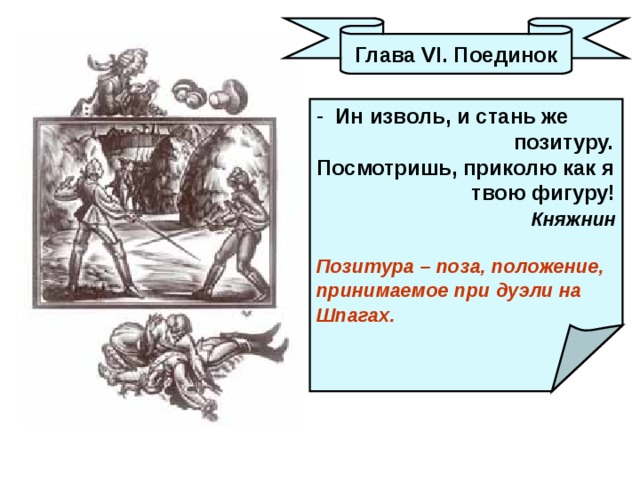 Глава VI . Поединок  Ин изволь, и стань же  позитуру. Посмотришь, приколю как я  твою фигуру!  Княжнин  Позитура – поза, положение, принимаемое при дуэли на Шпагах.  
