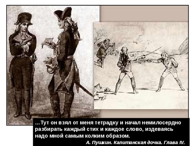 … Тут он взял от меня тетрадку и начал немилосердно разбирать каждый стих и каждое слово, издеваясь надо мной самым колким образом.  А. Пушкин. Капитанская дочка. Глава IV. 