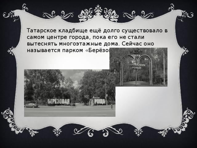 Татарское кладбище ещё долго существовало в самом центре города, пока его не стали вытеснять многоэтажные дома. Сейчас оно называется парком «Берёзовая роща». 