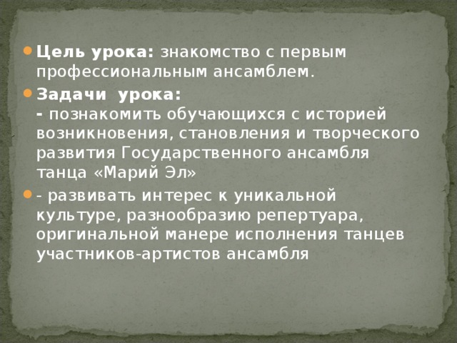 Цель урока: знакомство с первым профессиональным ансамблем. Задачи  урока:  - познакомить обучающихся с историей возникновения, становления и творческого развития Государственного ансамбля танца «Марий Эл» - развивать интерес к уникальной культуре, разнообразию репертуара, оригинальной манере исполнения танцев участников-артистов ансамбля 