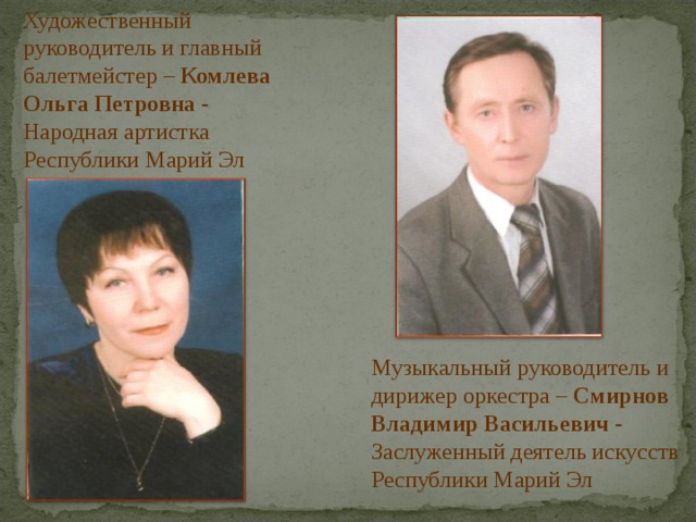 Художественный руководитель и главный балетмейстер – Комлева Ольга Петровна - Народная артистка Республики Марий Эл Музыкальный руководитель и дирижер оркестра – Смирнов Владимир Васильевич - Заслуженный деятель искусств Республики Марий Эл  
