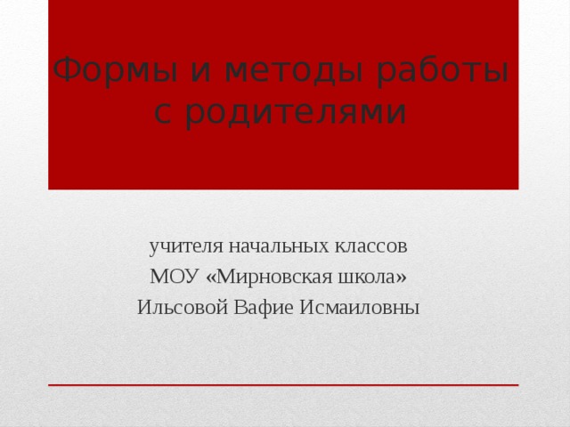 Формы и методы работы с родителями учителя начальных классов МОУ «Мирновская школа» Ильсовой Вафие Исмаиловны 