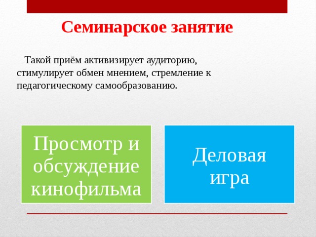 Семинарское занятие  Такой приём активизирует аудиторию, стимулирует обмен мнением, стремление к педагогическому самообразованию. Просмотр и обсуждение кинофильма Деловая игра 