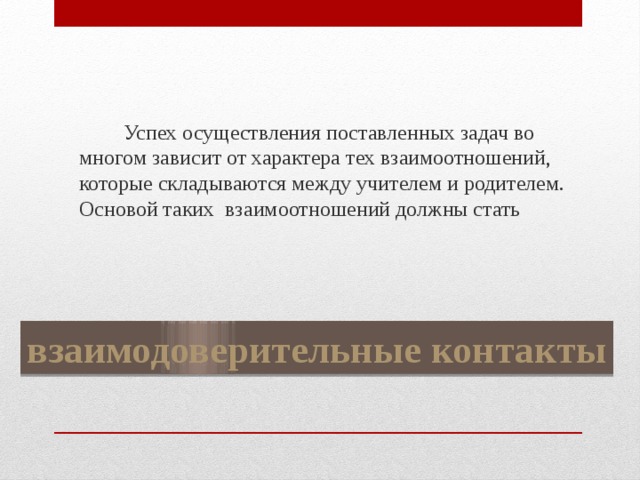  Успех осуществления поставленных задач во многом зависит от характера тех взаимоотношений, которые складываются между учителем и родителем. Основой таких взаимоотношений должны стать взаимодоверительные контакты 