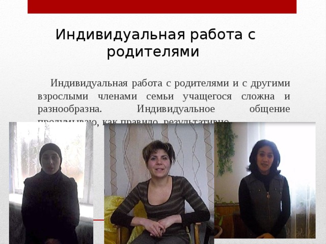 Индивидуальная работа с родителями  Индивидуальная работа с родителями и с другими взрослыми членами семьи учащегося сложна и разнообразна. Индивидуальное общение продумываю, как правило, результативно. 