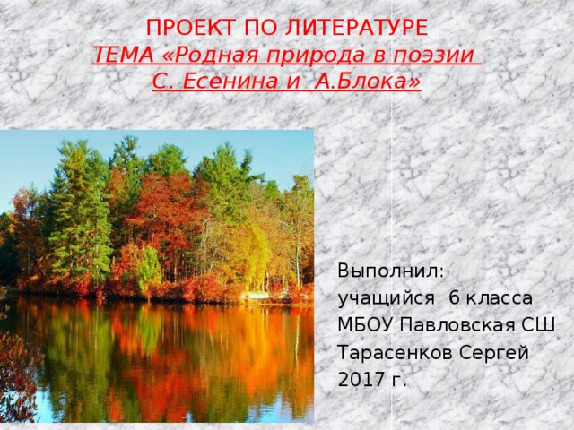 ПРОЕКТ ПО ЛИТЕРАТУРЕ  ТЕМА «Родная природа в поэзии  С. Есенина и А.Блока» Выполнил: учащийся 6 класса МБОУ Павловская СШ Тарасенков Сергей 2017 г. 
